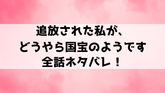 追放された私が、どうやら国宝のようですネタバレ！結末や小説家になろうで読めるのかもご紹介！